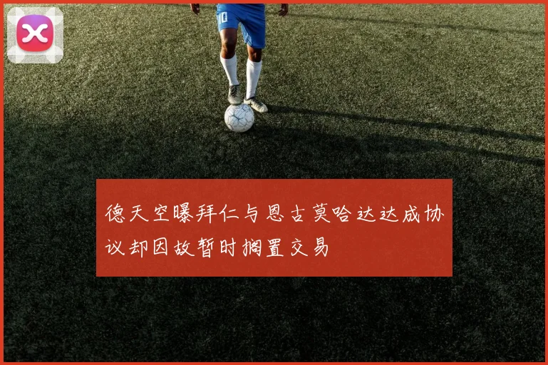 德天空曝拜仁与恩古莫哈达达成协议却因故暂时搁置交易