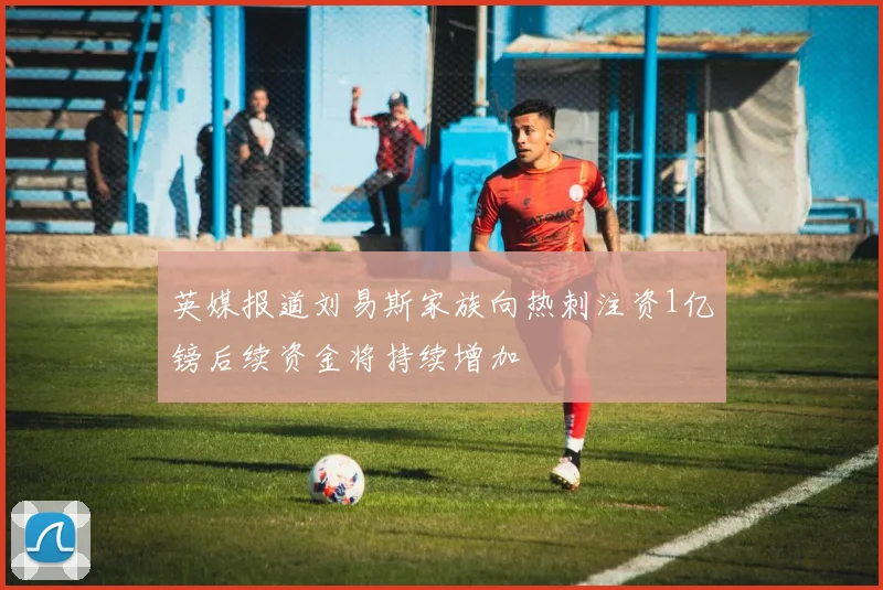 英媒报道刘易斯家族向热刺注资1亿镑后续资金将持续增加