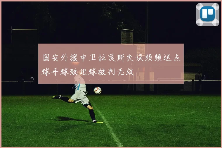 国安外援中卫拉莫斯失误频频送点球手球致进球被判无效