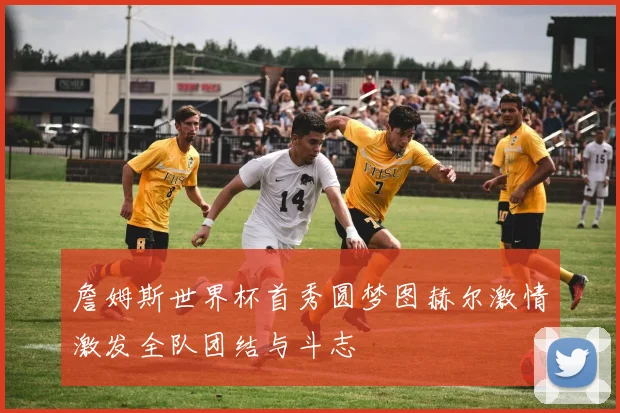 詹姆斯世界杯首秀圆梦图赫尔激情激发全队团结与斗志