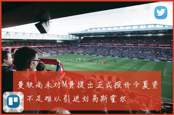 曼联尚未对M费提出正式报价今夏资金不足难以引进刘易斯霍尔