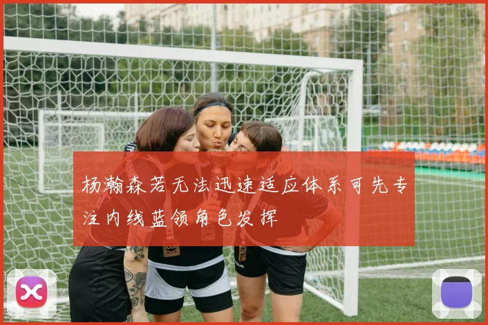 杨瀚森若无法迅速适应体系可先专注内线蓝领角色发挥