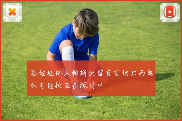 恩佐经纪人帕斯托雷直言切尔西离队可能性正在探讨中