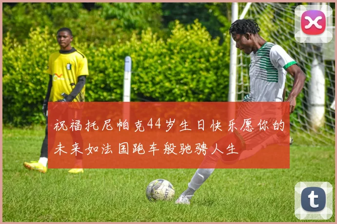 祝福托尼帕克44岁生日快乐愿你的未来如法国跑车般驰骋人生