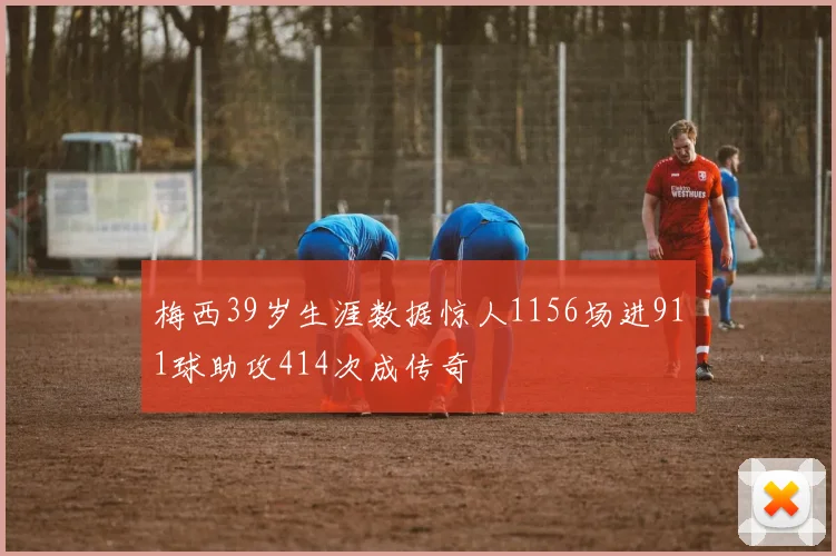 梅西39岁生涯数据惊人1156场进911球助攻414次成传奇