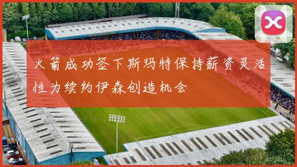 火箭成功签下斯玛特保持薪资灵活性为续约伊森创造机会