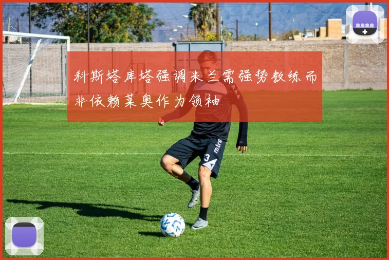 科斯塔库塔强调米兰需强势教练而非依赖莱奥作为领袖