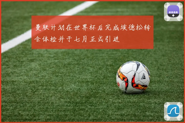 曼联计划在世界杯后完成埃德松转会体检并于七月正式引进