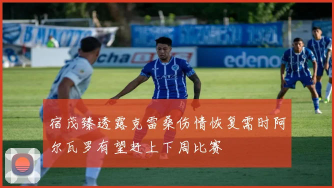 宿茂臻透露克雷桑伤情恢复需时阿尔瓦罗有望赶上下周比赛