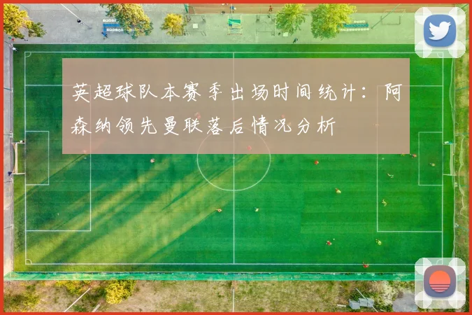 英超球队本赛季出场时间统计：阿森纳领先曼联落后情况分析