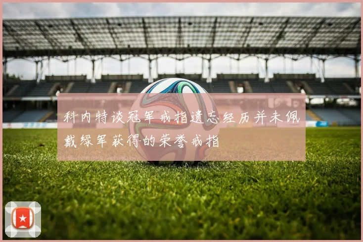 科内特谈冠军戒指遗忘经历并未佩戴绿军获得的荣誉戒指