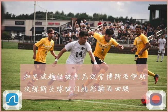 加克波越位被判无效索博斯洛伊助攻琼斯头球破门精彩瞬间回顾
