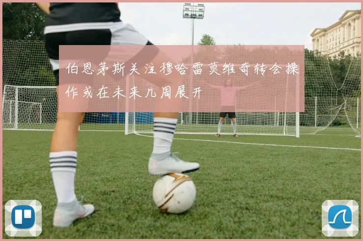 伯恩茅斯关注穆哈雷莫维奇转会操作或在未来几周展开