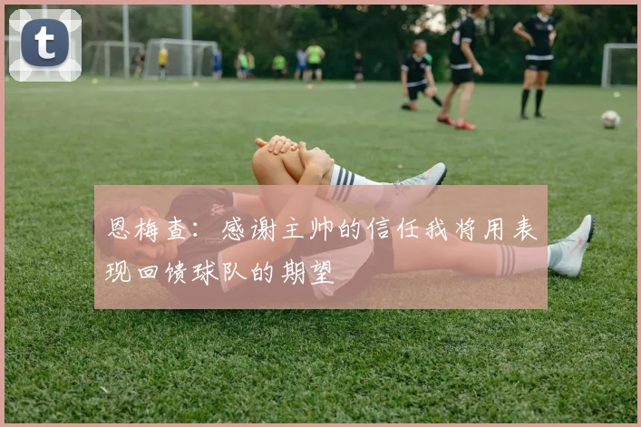 恩梅查：感谢主帅的信任我将用表现回馈球队的期望