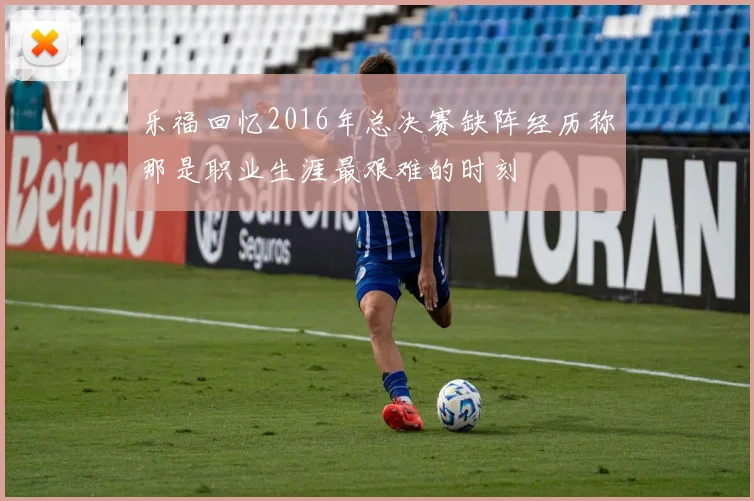 乐福回忆2016年总决赛缺阵经历称那是职业生涯最艰难的时刻