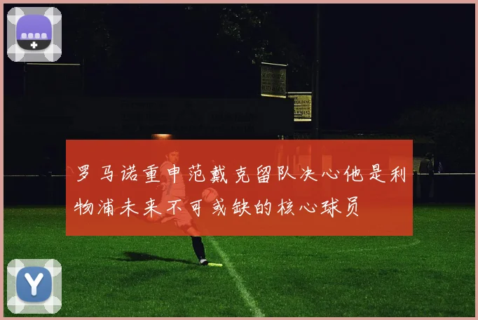 罗马诺重申范戴克留队决心他是利物浦未来不可或缺的核心球员