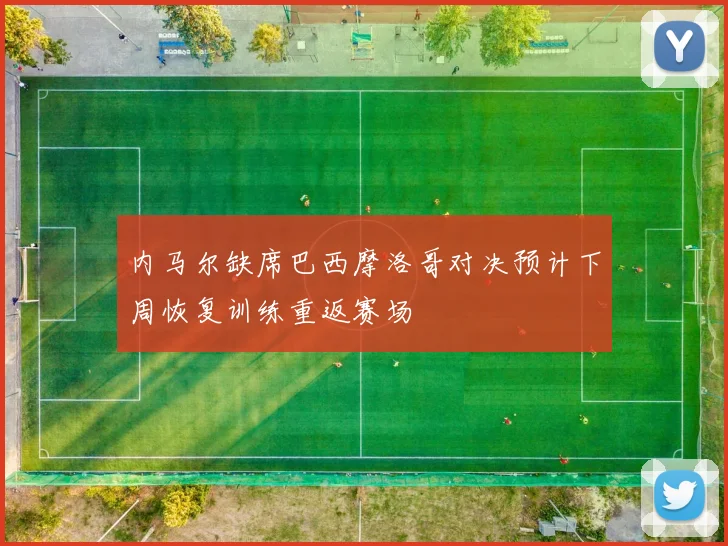 内马尔缺席巴西摩洛哥对决预计下周恢复训练重返赛场