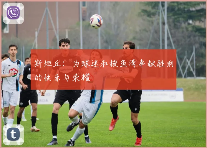 斯坦丘：为球迷和梭鱼湾奉献胜利的快乐与荣耀