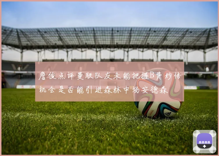 詹俊点评曼联队友未能把握B费妙传机会是否能引进森林中场安德森