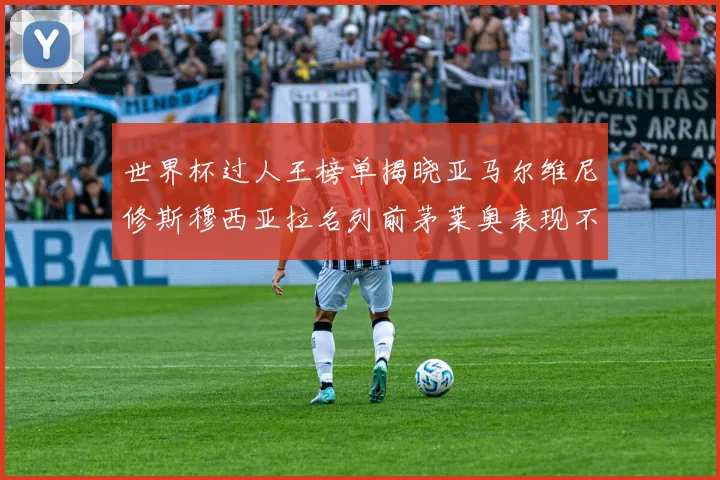 世界杯过人王榜单揭晓亚马尔维尼修斯穆西亚拉名列前茅莱奥表现不俗