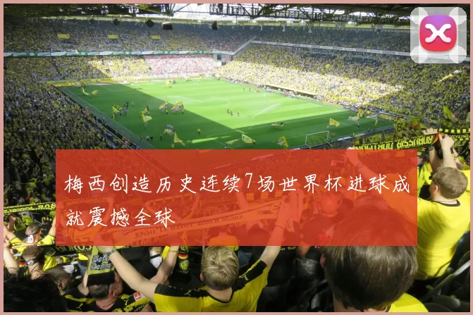 梅西创造历史连续7场世界杯进球成就震撼全球