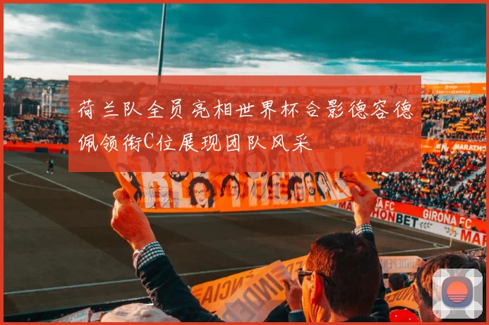 荷兰队全员亮相世界杯合影德容德佩领衔C位展现团队风采