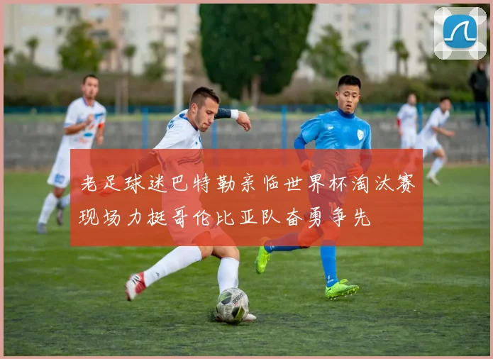 老足球迷巴特勒亲临世界杯淘汰赛现场力挺哥伦比亚队奋勇争先