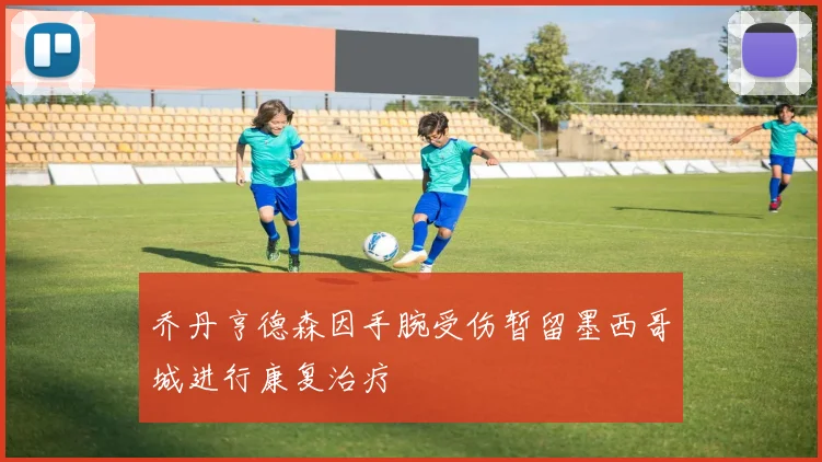 乔丹亨德森因手腕受伤暂留墨西哥城进行康复治疗