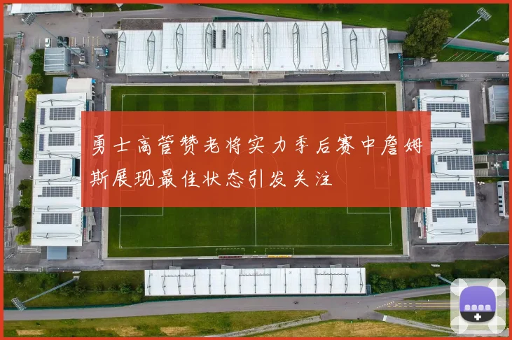 勇士高管赞老将实力季后赛中詹姆斯展现最佳状态引发关注