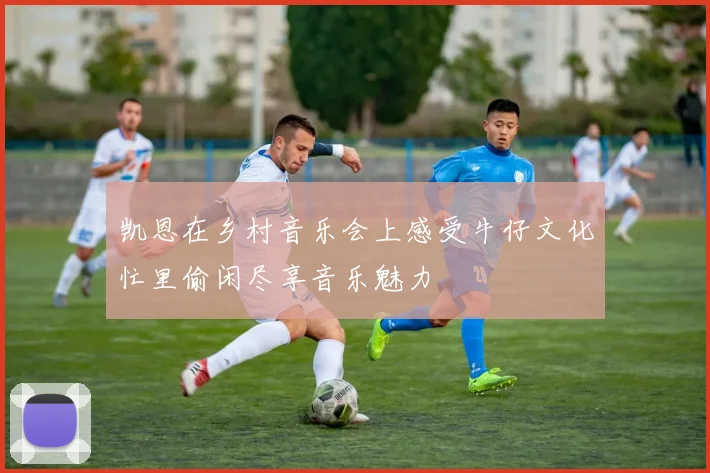凯恩在乡村音乐会上感受牛仔文化忙里偷闲尽享音乐魅力