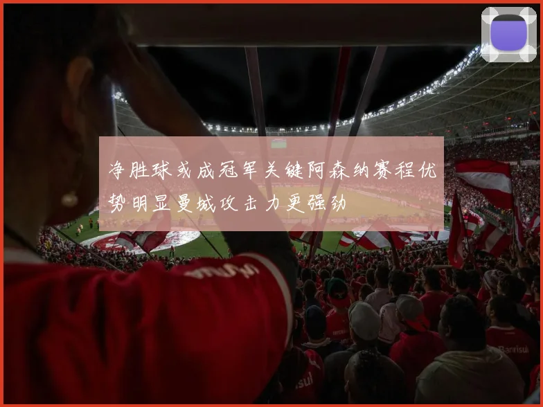净胜球或成冠军关键阿森纳赛程优势明显曼城攻击力更强劲