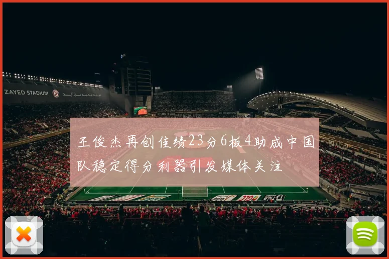 王俊杰再创佳绩23分6板4助成中国队稳定得分利器引发媒体关注