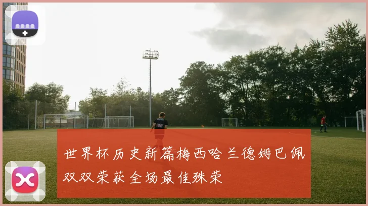世界杯历史新篇梅西哈兰德姆巴佩双双荣获全场最佳殊荣