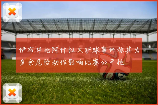 伊布评论阿什拉夫铲球事件称其为多余危险动作影响比赛公平性