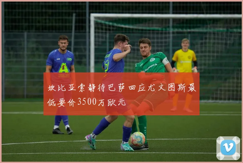 坎比亚索静待巴萨回应尤文图斯最低要价3500万欧元